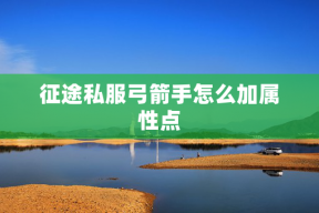 征途私服弓箭手怎么加属性点